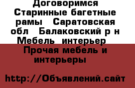 Договоримся.Старинные багетные рамы - Саратовская обл., Балаковский р-н Мебель, интерьер » Прочая мебель и интерьеры   
